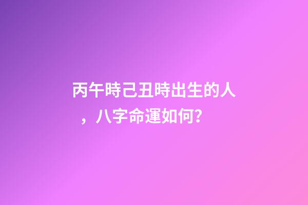 丙午時己丑時出生的人，八字命運如何？